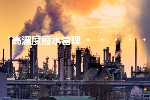 “高濃度廢水管理，綠色環(huán)保新篇章”